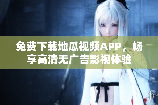 免费下载地瓜视频APP，畅享高清无广告影视体验