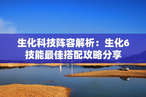 生化科技阵容解析：生化6技能最佳搭配攻略分享