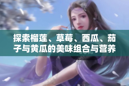 探索榴莲、草莓、西瓜、茄子与黄瓜的美味组合与营养价值