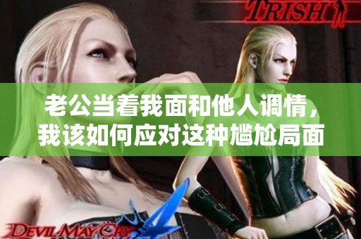 老公当着我面和他人调情，我该如何应对这种尴尬局面
