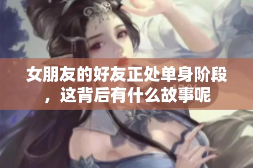 女朋友的好友正处单身阶段，这背后有什么故事呢