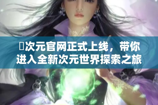 囧次元官网正式上线，带你进入全新次元世界探索之旅