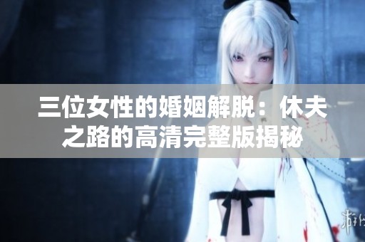 三位女性的婚姻解脱：休夫之路的高清完整版揭秘
