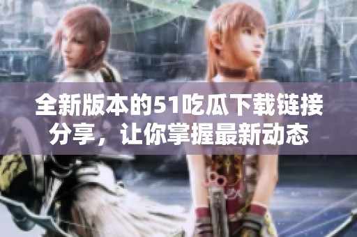 全新版本的51吃瓜下载链接分享，让你掌握最新动态
