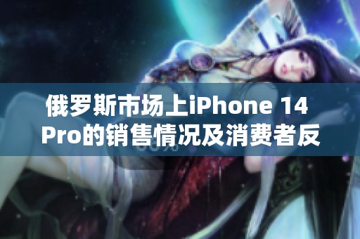 俄罗斯市场上iPhone 14 Pro的销售情况及消费者反馈分析