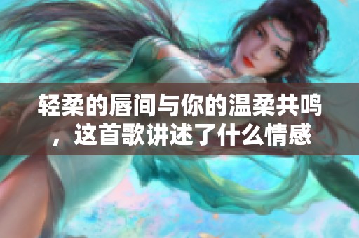 轻柔的唇间与你的温柔共鸣，这首歌讲述了什么情感