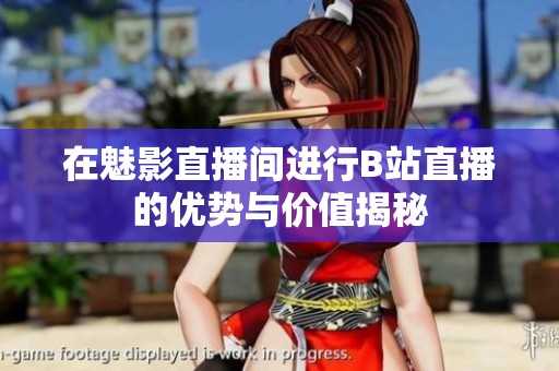 在魅影直播间进行B站直播的优势与价值揭秘