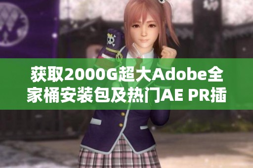 获取2000G超大Adobe全家桶安装包及热门AE PR插件预设分享