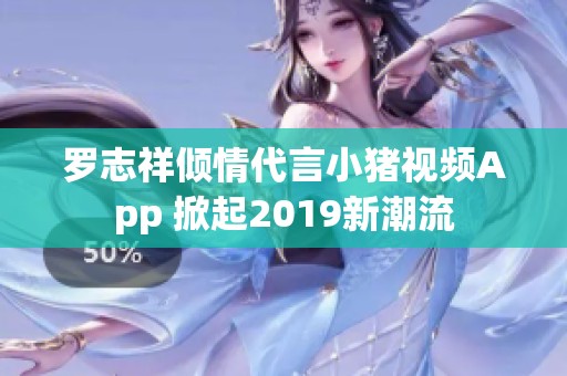 罗志祥倾情代言小猪视频App 掀起2019新潮流