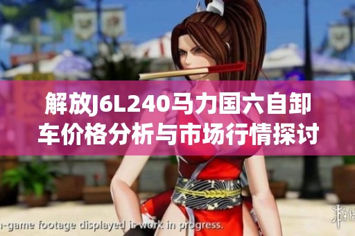 解放J6L240马力国六自卸车价格分析与市场行情探讨