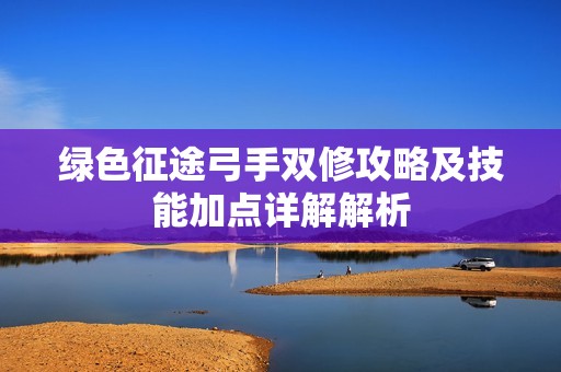 绿色征途弓手双修攻略及技能加点详解解析