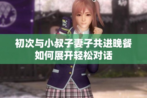 初次与小叔子妻子共进晚餐如何展开轻松对话