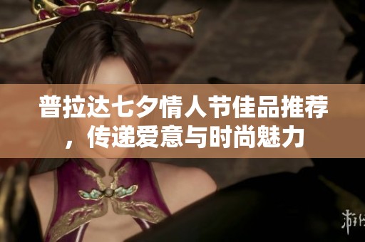 普拉达七夕情人节佳品推荐，传递爱意与时尚魅力