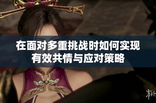 在面对多重挑战时如何实现有效共情与应对策略
