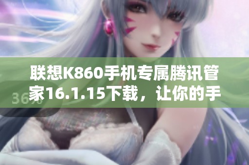 联想K860手机专属腾讯管家16.1.15下载，让你的手机更安全