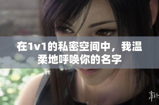 在1v1的私密空间中，我温柔地呼唤你的名字