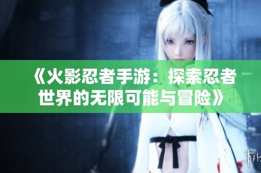 《火影忍者手游：探索忍者世界的无限可能与冒险》