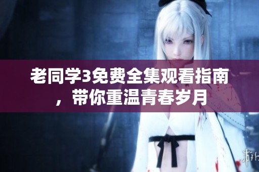 老同学3免费全集观看指南，带你重温青春岁月