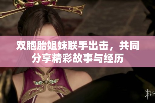 双胞胎姐妹联手出击，共同分享精彩故事与经历