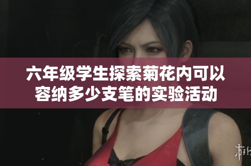 六年级学生探索菊花内可以容纳多少支笔的实验活动