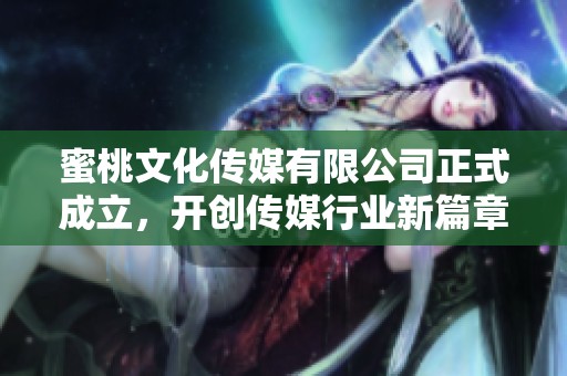 蜜桃文化传媒有限公司正式成立，开创传媒行业新篇章