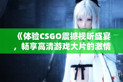 《体验CSGO震撼视听盛宴，畅享高清游戏大片的激情与精彩》