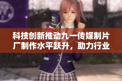 科技创新推动九一传媒制片厂制作水平跃升，助力行业转型升级