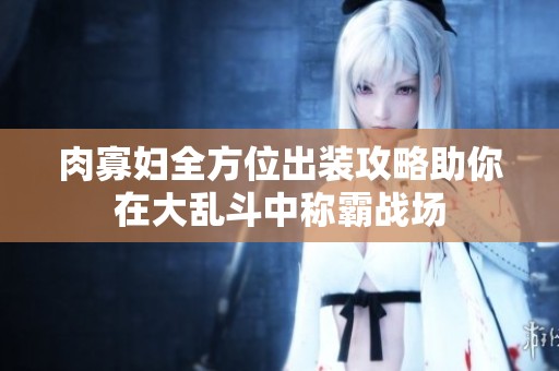 肉寡妇全方位出装攻略助你在大乱斗中称霸战场
