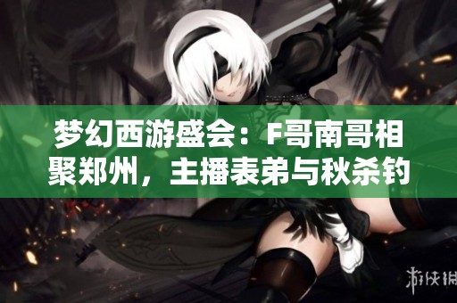 梦幻西游盛会：F哥南哥相聚郑州，主播表弟与秋杀钓鱼乐趣无穷