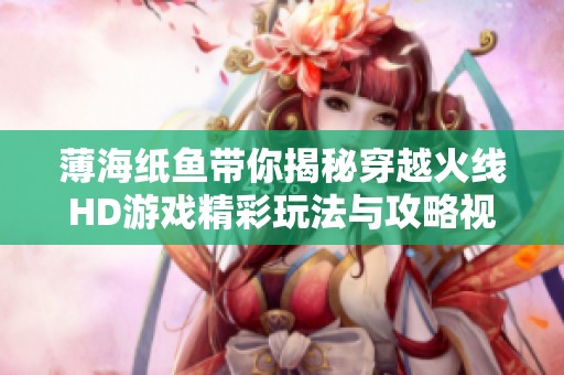 薄海纸鱼带你揭秘穿越火线HD游戏精彩玩法与攻略视频