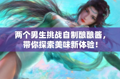 两个男生挑战自制酿酿酱，带你探索美味新体验！