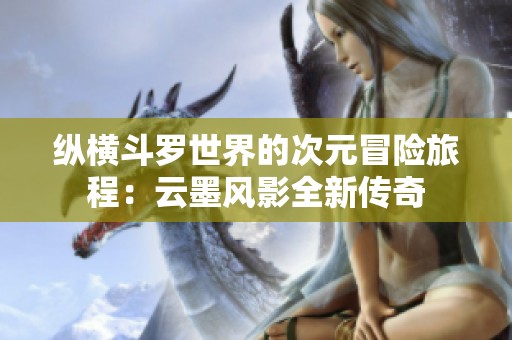 纵横斗罗世界的次元冒险旅程：云墨风影全新传奇