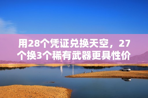 用28个凭证兑换天空，27个换3个稀有武器更具性价比！