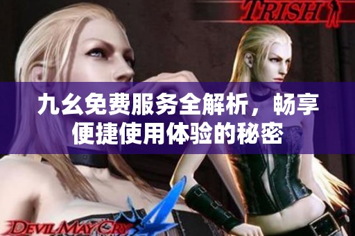 九幺免费服务全解析，畅享便捷使用体验的秘密