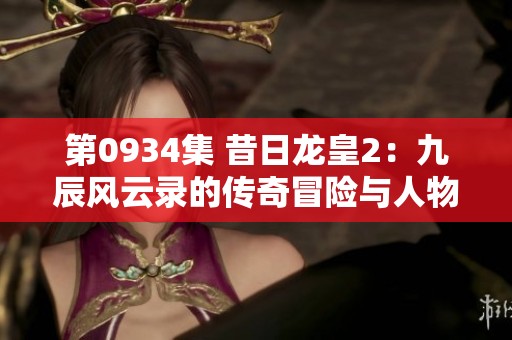 第0934集 昔日龙皇2：九辰风云录的传奇冒险与人物纷争