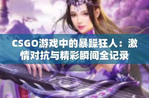 CSGO游戏中的暴躁狂人：激情对抗与精彩瞬间全记录