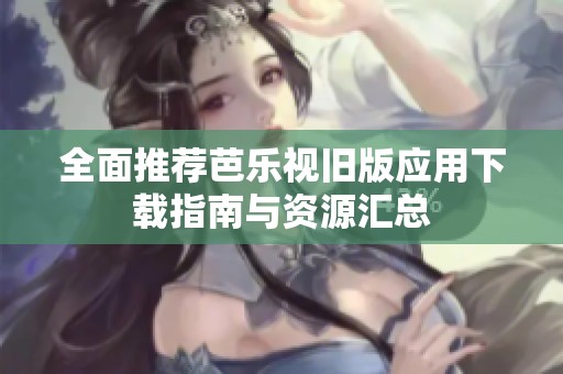 全面推荐芭乐视旧版应用下载指南与资源汇总