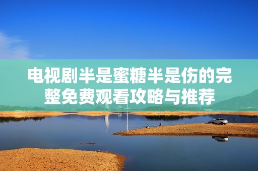 电视剧半是蜜糖半是伤的完整免费观看攻略与推荐