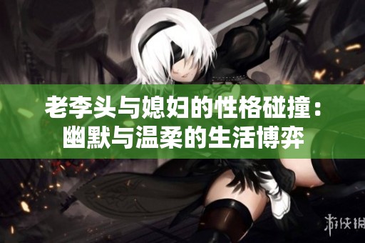 老李头与媳妇的性格碰撞：幽默与温柔的生活博弈
