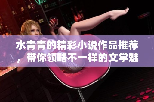 水青青的精彩小说作品推荐，带你领略不一样的文学魅力