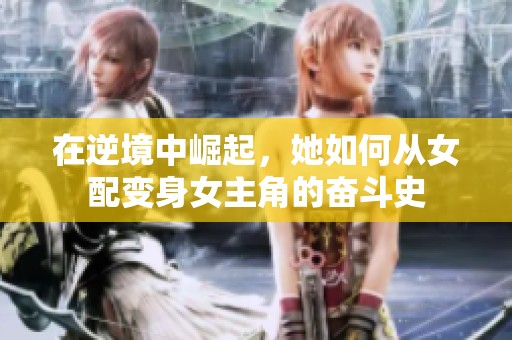 在逆境中崛起，她如何从女配变身女主角的奋斗史