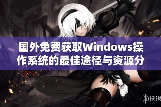 国外免费获取Windows操作系统的最佳途径与资源分享