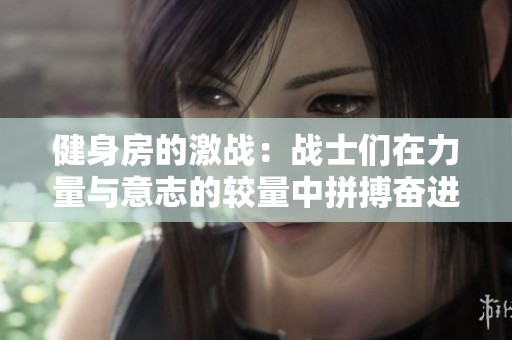 健身房的激战：战士们在力量与意志的较量中拼搏奋进