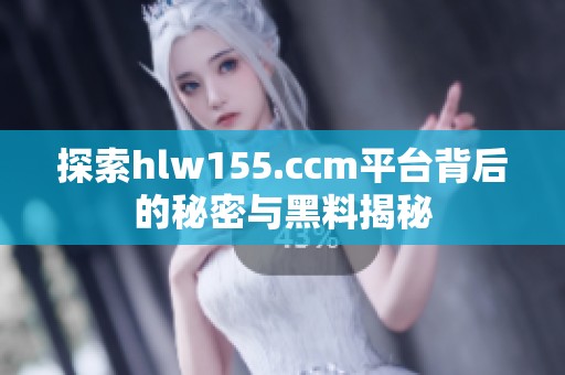 探索hlw155.ccm平台背后的秘密与黑料揭秘