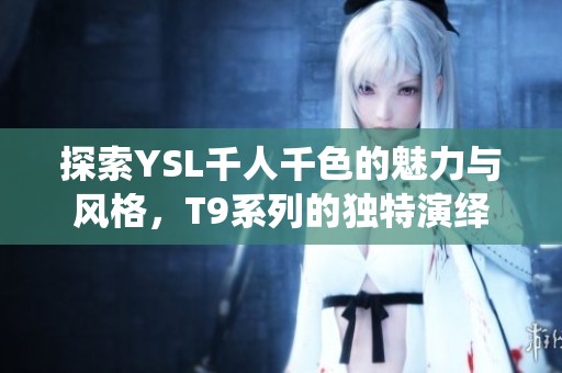 探索YSL千人千色的魅力与风格，T9系列的独特演绎