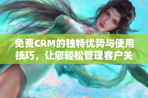 免费CRM的独特优势与使用技巧，让您轻松管理客户关系