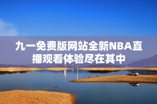 九一免费版网站全新NBA直播观看体验尽在其中