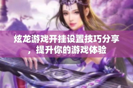 炫龙游戏开挂设置技巧分享，提升你的游戏体验