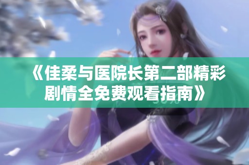 《佳柔与医院长第二部精彩剧情全免费观看指南》