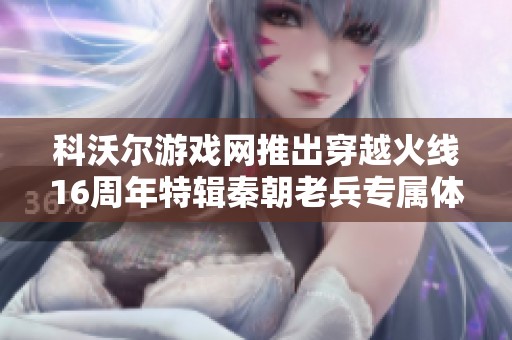科沃尔游戏网推出穿越火线16周年特辑秦朝老兵专属体验